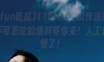 115fun吃瓜传送门，幽默又不可思议的爆料等你来！人工智能都懵了！