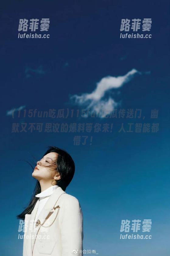 115fun吃瓜 115fun吃瓜传送门,幽默又不可思议的爆料等你来!人工智能都懵了!