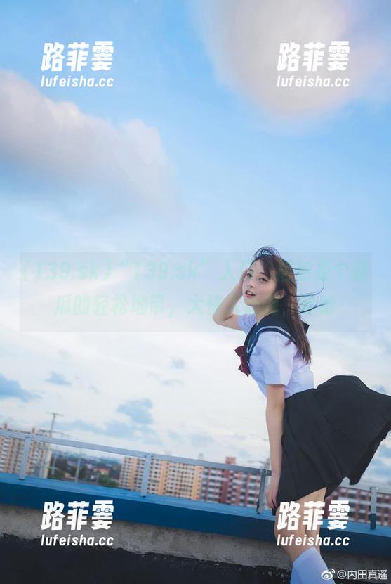 139.sk “139.sk”入口,居然是个看瓜的轻松地带,大快人心啊,哈哈