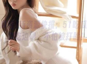 新资源快报：51吃瓜网下载，边吃边聊，不怕被打脸！