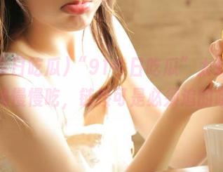 “91今日吃瓜”太刺激，在线慢慢吃，链接可是必须追的哦！