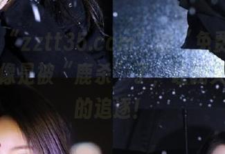 “zztt35.ccm”的“免费”内容，感觉像是被“鹿杀”了，让我又爱又恨的追逐！