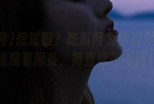 想追剧？吃瓜网为你提供永久在线观看服务，简直欲罢不能！