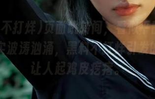 页面跳转间，看似平静的事件其实波涛汹涌，黑料不打烊引发的腹诽让人起鸡皮疙瘩。