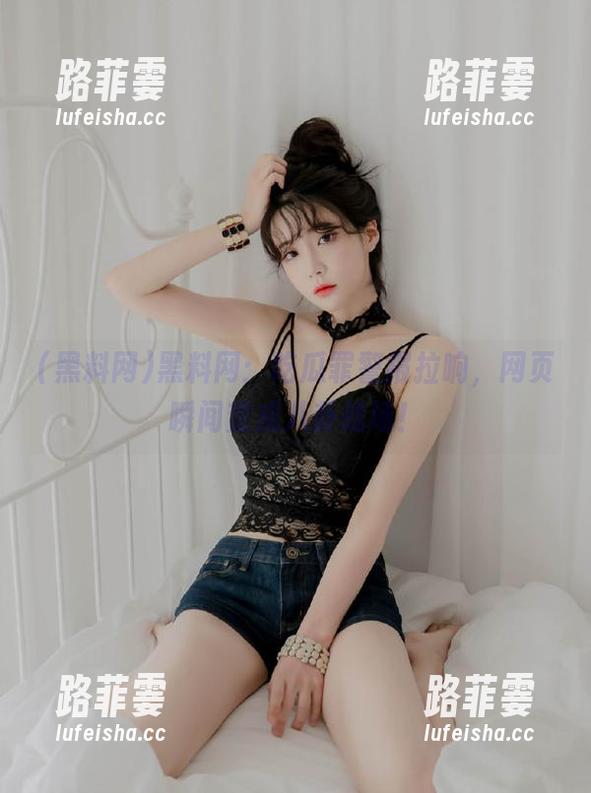 黑料网 黑料网:吃瓜罪警报拉响,网页瞬间变成八卦战场!